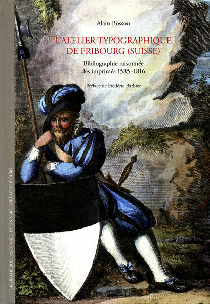 L’Atelier typographique de Fribourg (Suisse). 
Bibliographie raisonnée des imprimés (1585-1816)