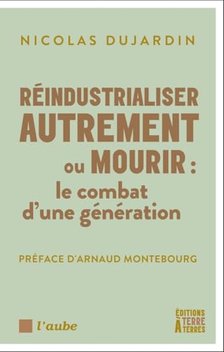 Réindustrialiser autrement ou mourir<br>le combat d'une génér...